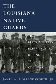 Title: Louisiana Native Guards: The Black Military Experience During the Civil War / Edition 1, Author: James G. Hollandsworth Jr.
