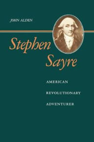 Title: Stephen Sayre: American Revolutionary Adventurer, Author: John Richard Alden