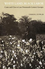 Title: White Land, Black Labor: Caste and Class in Late Nineteenth-Century Georgia, Author: Charles L. Flynn Jr.