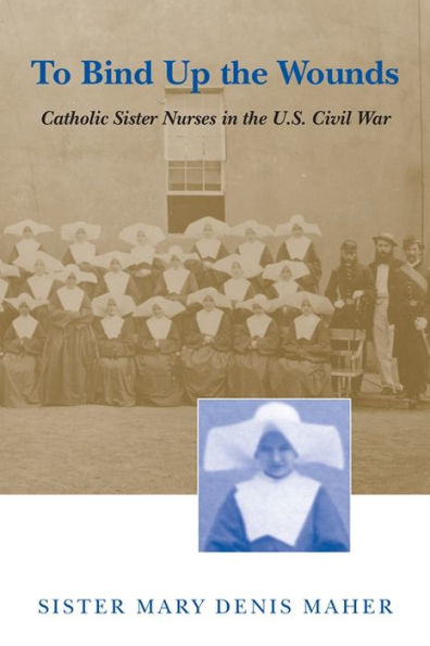 To Bind Up the Wounds: Catholic Sister Nurses in the U.S. Civil War / Edition 1