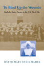 To Bind Up the Wounds: Catholic Sister Nurses in the U.S. Civil War / Edition 1