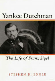 Title: Yankee Dutchman: The Life of Franz Sigel, Author: Stephen D. Engle