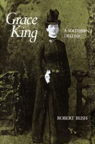 Title: Grace King: A Southern Destiny, Author: Robert B. Bush