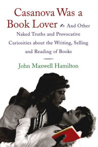 Title: Casanova Was A Book Lover: And Other Naked Truths and Provocative Curiosities about the Writing, Selling, and Reading of Books, Author: John Maxwell Hamilton