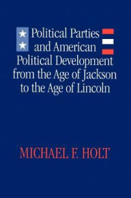 Title: Political Parties and American Political Development from the Age of Jackson to the Age of Lincoln, Author: Michael F. Holt