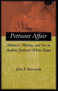 Title: The Petticoat Affair: Manners, Mutiny, and Sex in Andrew Jackson's White House / Edition 1, Author: John F. Marszalek