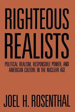 Righteous Realists: Political Realism, Responsible Power, and American Culture in the Nuclear Age