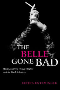 Title: The Belle Gone Bad: White Southern Women Writers and the Dark Seductress, Author: Betina Entzminger