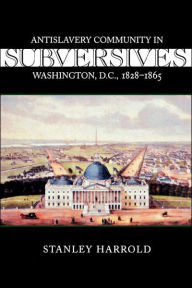 Title: Subversives: Antislavery Community in Washington, D.C., 1828--1865 / Edition 1, Author: Stanley Harrold