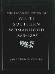 Title: The Reconstruction of White Southern Womanhood, 1865-1895 / Edition 1, Author: Jane Turner Censer