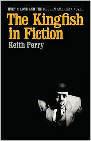 Title: The Kingfish in Fiction: Huey P. Long and the Modern American Novel, Author: Keith Perry