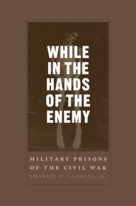 Title: While in the Hands of the Enemy: Military Prisons of the Civil War, Author: Charles W. Sanders Jr.