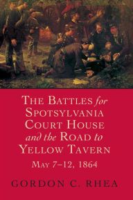 Title: The Battles for Spotsylvania Court House and the Road to Yellow Tavern, May 7-12, 1864, Author: Gordon C. Rhea Esq.