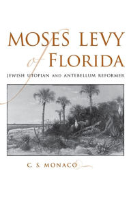Title: Moses Levy of Florida: Jewish Utopian and Antebellum Reformer, Author: C. S. Monaco