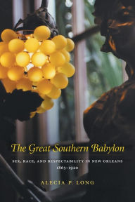 Title: The Great Southern Babylon: Sex, Race, and Respectability in New Orleans, 1865-1920, Author: Alecia P. Long