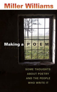 Title: Making a Poem: Some Thoughts about Poetry and the People Who Write It, Author: Miller Williams