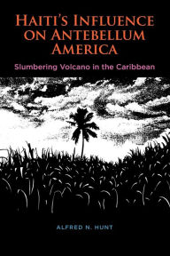 Title: Haiti's Influence on Antebellum America: Slumbering Volcano in the Caribbean, Author: Alfred N. Hunt