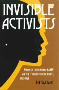 Title: Invisible Activists: Women of the Louisiana NAACP and the Struggle for Civil Rights, 1915-1945 / Edition 1, Author: Lee Sartain