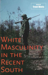 Title: White Masculinity in the Recent South / Edition 1, Author: Trent Watts