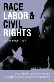 Title: Race, Labor & Civil Rights: Griggs Versus Duke Power and the Struggle for Equal Employment Opportunity, Author: Robert Samuel Smith