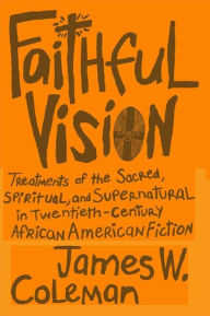 Title: Faithful Vision: Treatments of the Sacred, Spiritual, and Supernatural in Twentieth-Century African American Fiction, Author: James W. Coleman