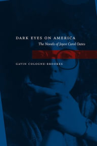 Title: Dark Eyes on America: The Novels of Joyce Carol Oates, Author: Gavin Cologne-Brookes
