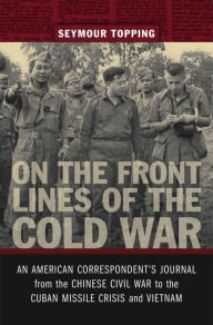 Title: On the Front Lines of the Cold War: An American Correspondent's Journal from the Chinese Civil War to the Cuban Missile Crisis and Vietnam, Author: Seymour Topping