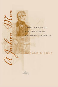 Title: A Jackson Man: Amos Kendall and the Rise of American Democracy, Author: Donald B. Cole