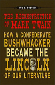 Title: The Reconstruction of Mark Twain: How a Confederate Bushwhacker Became the Lincoln of Our Literature, Author: Joe B. Fulton