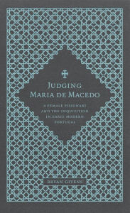 Title: Judging Maria de Macedo: A Female Visionary and the Inquisition in Early Modern Portugal, Author: Bryan Givens