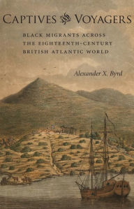 Title: Captives and Voyagers: Black Migrants across the Eighteenth-Century British Atlantic World / Edition 1, Author: Alexander X. Byrd