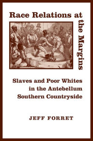 Title: Race Relations at the Margins: Slaves and Poor Whites in the Antebellum Southern Countryside, Author: Jeff Forret