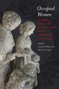 Title: Occupied Women: Gender, Military Occupation, and the American Civil War, Author: LeeAnn Whites