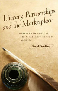 Title: Literary Partnerships and the Marketplace: Writers and Mentors in Nineteenth-Century America, Author: David Dowling