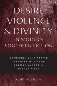 Title: Desire, Violence, and Divinity in Modern Southern Fiction: Katherine Anne Porter, Flannery O'Connor, Cormac McCarthy, Walker Percy, Author: Gary M. Ciuba