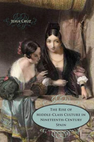 Title: The Rise of Middle-Class Culture in Nineteenth-Century Spain, Author: Jesus Cruz