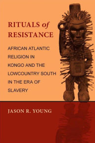 Title: Rituals of Resistance: African Atlantic Religion in Kongo and the Lowcountry South in the Era of Slavery, Author: Jason R. Young