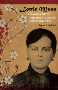 Title: Lottie Moon: A Southern Baptist Missionary to China in History and Legend, Author: Regina D. Sullivan