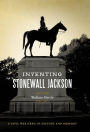 Inventing Stonewall Jackson: A Civil War Hero in History and Memory