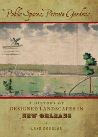 Title: Public Spaces, Private Gardens: A History of Designed Landscapes in New Orleans, Author: Lake Douglas