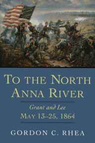 Title: To the North Anna River: Grant and Lee, May 13-25, 1864, Author: Gordon C. Rhea Esq.