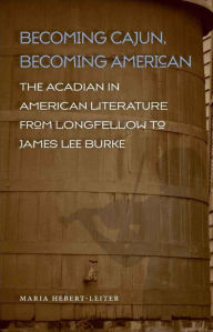 Title: Becoming Cajun, Becoming American: The Acadian in American Literature from Longfellow to James Lee Burke, Author: Maria Hebert-Leiter