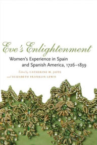 Title: Eve's Enlightenment: Women's Experience in Spain and Spanish America, 1726-1839, Author: Catherine M. Jaffe