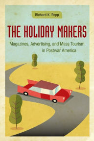 Title: The Holiday Makers: Magazines, Advertising, and Mass Tourism in Postwar America, Author: Richard K. Popp