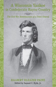 Title: A Wisconsin Yankee in Confederate Bayou Country: The Civil War Reminiscences of a Union General, Author: Halbert Eleazer Paine