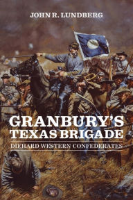 Title: Granbury's Texas Brigade: Diehard Western Confederates, Author: John R. Lundberg