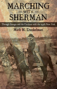 Title: Marching with Sherman: Through Georgia and the Carolinas with the 154th New York, Author: Mark H. Dunkelman