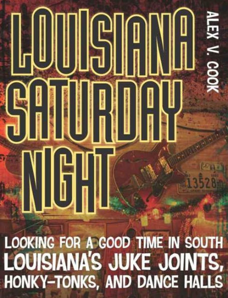 Louisiana Saturday Night: Looking for a Good Time in South Louisiana's Juke Joints, Honky-Tonks, and Dance Halls