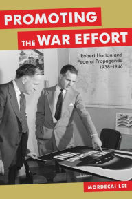 Title: Promoting the War Effort: Robert Horton and Federal Propaganda, 1938-1946, Author: Mordecai Lee