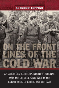 Title: On the Front Lines of the Cold War: An American Correspondent's Journal from the Chinese Civil War to the Cuban Missile Crisis and Vietnam, Author: Seymour Topping